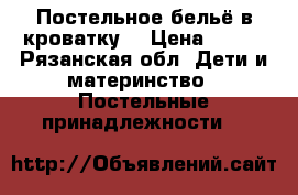 Постельное бельё в кроватку. › Цена ­ 450 - Рязанская обл. Дети и материнство » Постельные принадлежности   